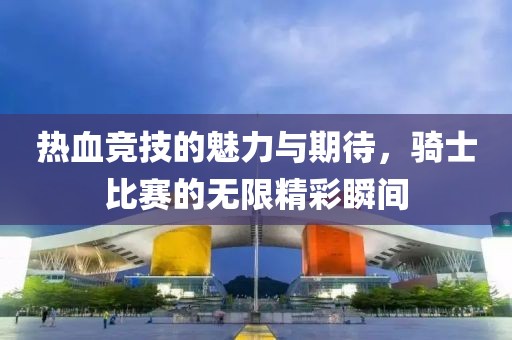 热血竞技的魅力与期待，骑士比赛的无限精彩瞬间
