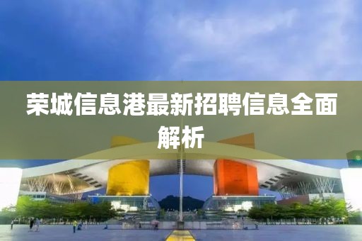 荣城信息港最新招聘信息全面解析