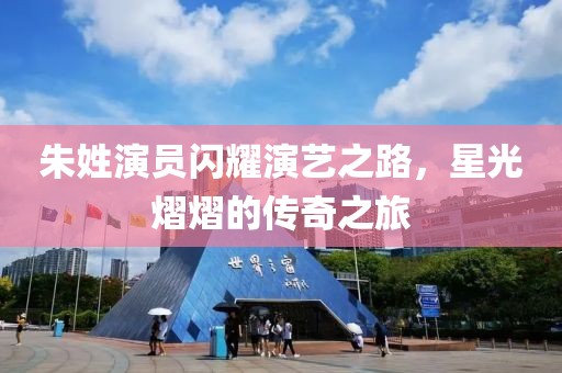 朱姓演员闪耀演艺之路，星光熠熠的传奇之旅