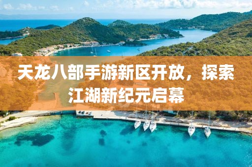 天龙八部手游新区开放，探索江湖新纪元启幕