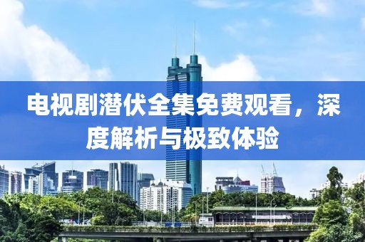 电视剧潜伏全集免费观看，深度解析与极致体验
