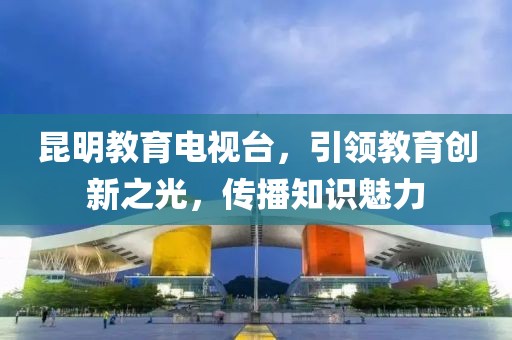 昆明教育电视台，引领教育创新之光，传播知识魅力