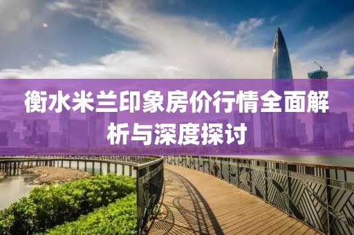 衡水米兰印象房价行情全面解析与深度探讨