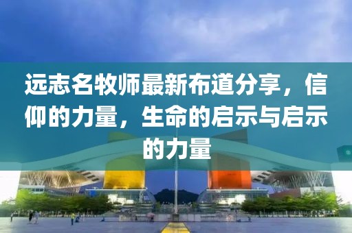 远志名牧师最新布道分享，信仰的力量，生命的启示与启示的力量