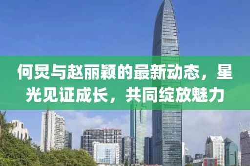 何炅与赵丽颖的最新动态，星光见证成长，共同绽放魅力