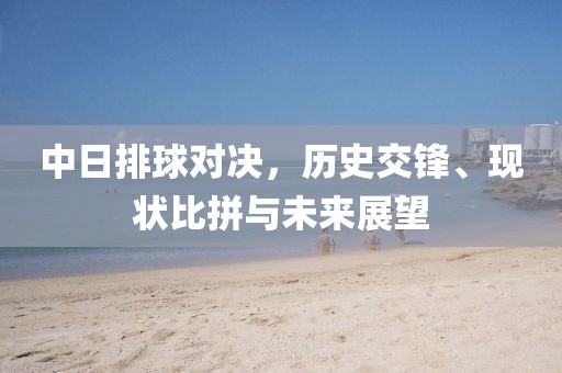 中日排球对决，历史交锋、现状比拼与未来展望