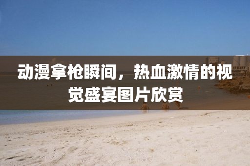 动漫拿枪瞬间,热血激情的视觉盛宴图片欣赏