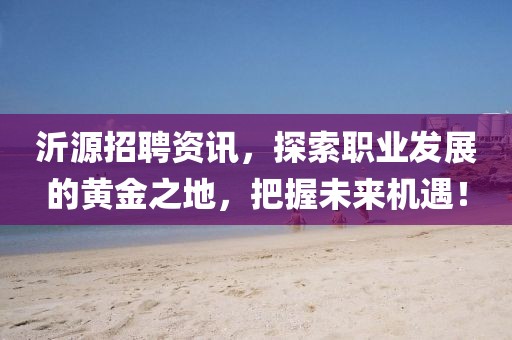 沂源招聘资讯，探索职业发展的黄金之地，把握未来机遇！