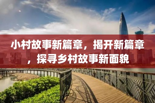 小村故事新篇章，揭开新篇章，探寻乡村故事新面貌