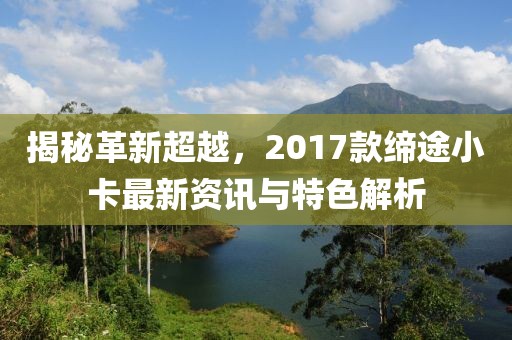 揭秘革新超越,2017款缔途小卡最新资讯与特色解析