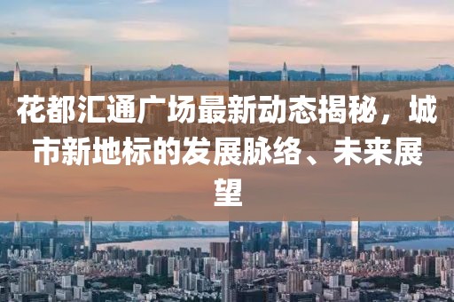 花都汇通广场最新动态揭秘，城市新地标的发展脉络、未来展望