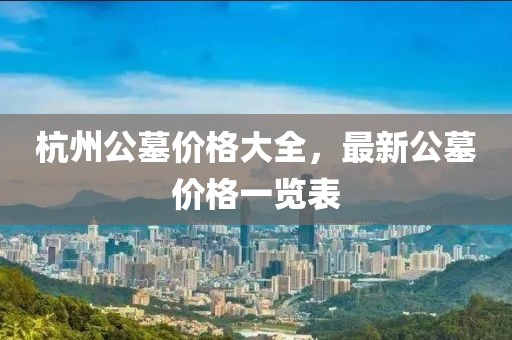 杭州公墓价格大全，最新公墓价格一览表