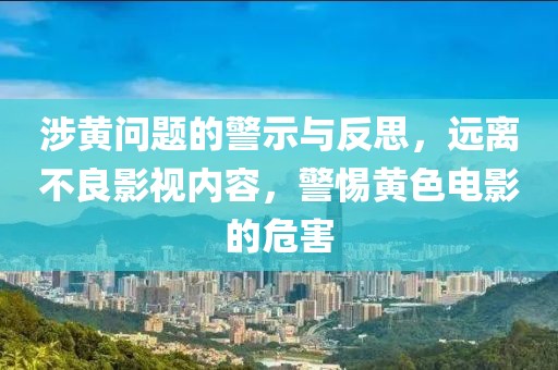 涉黄问题的警示与反思，远离不良影视内容，警惕黄色电影的危害
