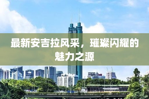 最新安吉拉风采，璀璨闪耀的魅力之源