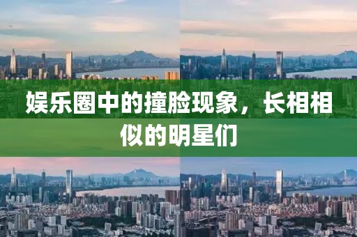 娱乐圈中的撞脸现象，长相相似的明星们