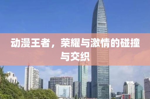 动漫王者，荣耀与激情的碰撞与交织