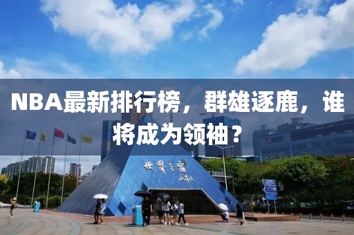 NBA最新排行榜，群雄逐鹿，谁将成为领袖？