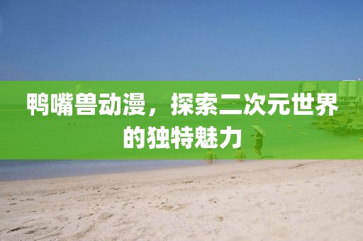 鸭嘴兽动漫，探索二次元世界的独特魅力