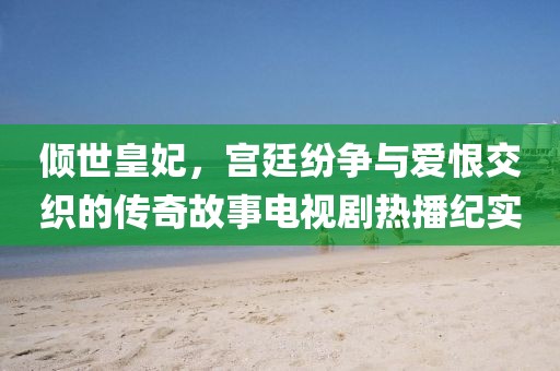 倾世皇妃，宫廷纷争与爱恨交织的传奇故事电视剧热播纪实
