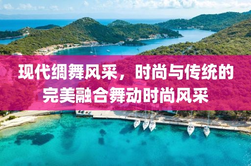 现代绸舞风采，时尚与传统的完美融合舞动时尚风采