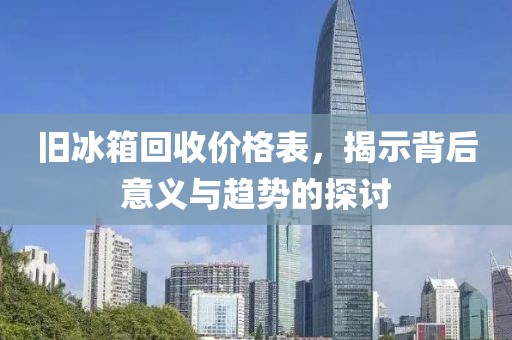 旧冰箱回收价格表，揭示背后意义与趋势的探讨