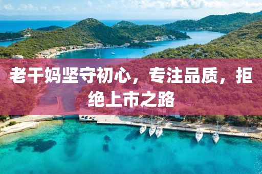 老干妈坚守初心，专注品质，拒绝上市之路