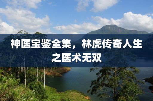 神医宝鉴全集，林虎传奇人生之医术无双