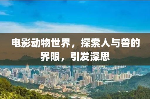 电影动物世界，探索人与兽的界限，引发深思