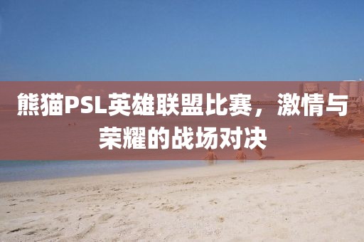 熊猫PSL英雄联盟比赛，激情与荣耀的战场对决