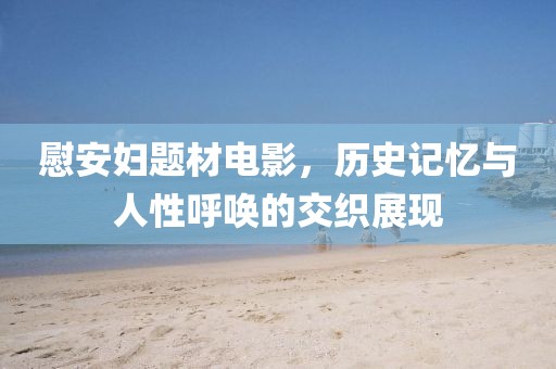 慰安妇题材电影，历史记忆与人性呼唤的交织展现