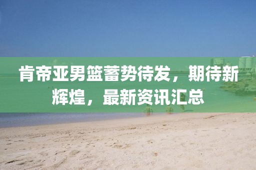 肯帝亚男篮蓄势待发，期待新辉煌，最新资讯汇总