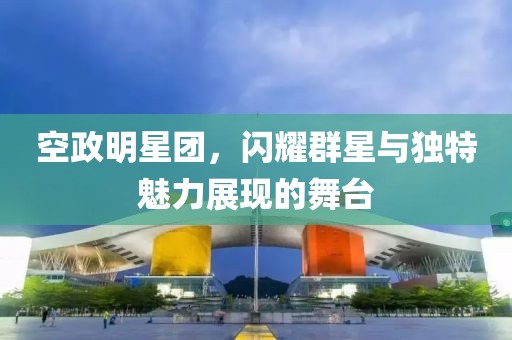 空政明星团，闪耀群星与独特魅力展现的舞台
