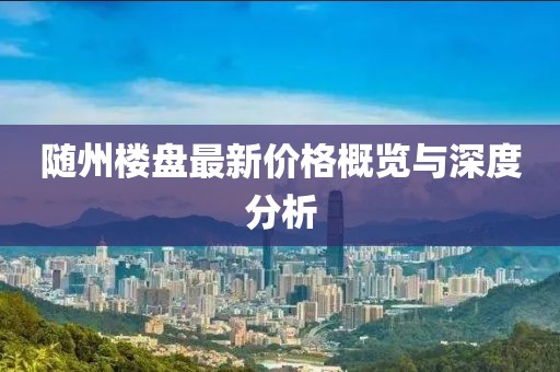 随州楼盘最新价格概览与深度分析