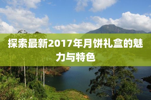 探索最新2017年月饼礼盒的魅力与特色