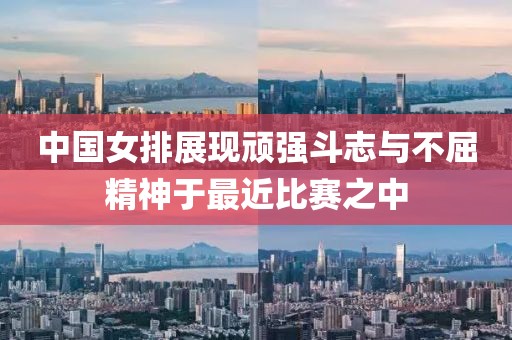 中国女排展现顽强斗志与不屈精神于最近比赛之中