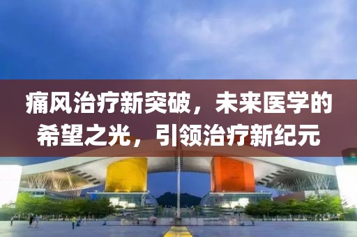 痛风治疗新突破，未来医学的希望之光，引领治疗新纪元