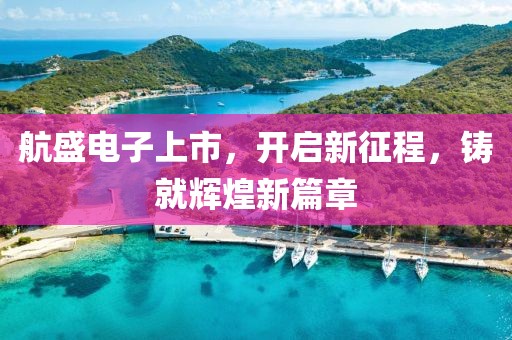 航盛电子上市，开启新征程，铸就辉煌新篇章