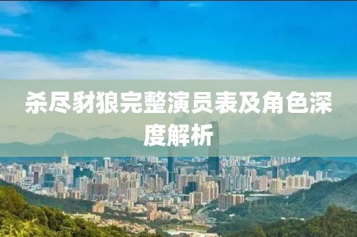 杀尽豺狼完整演员表及角色深度解析