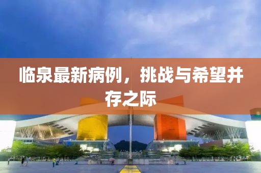 临泉最新病例，挑战与希望并存之际
