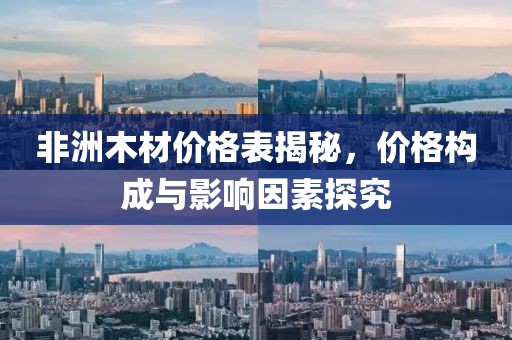 非洲木材价格表揭秘，价格构成与影响因素探究