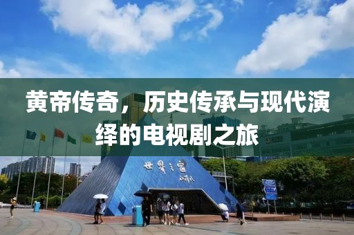 黄帝传奇，历史传承与现代演绎的电视剧之旅