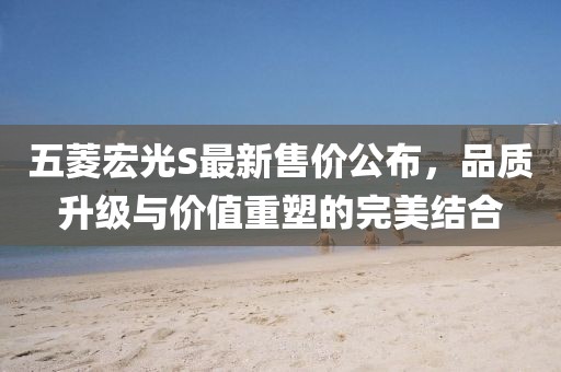 五菱宏光S最新售价公布，品质升级与价值重塑的完美结合