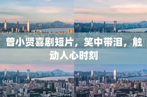 曾小贤喜剧短片，笑中带泪，触动人心时刻