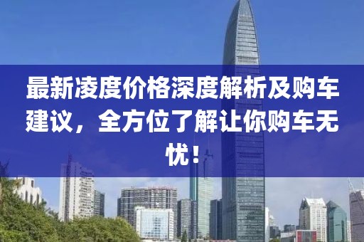 最新凌度价格深度解析及购车建议，全方位了解让你购车无忧！