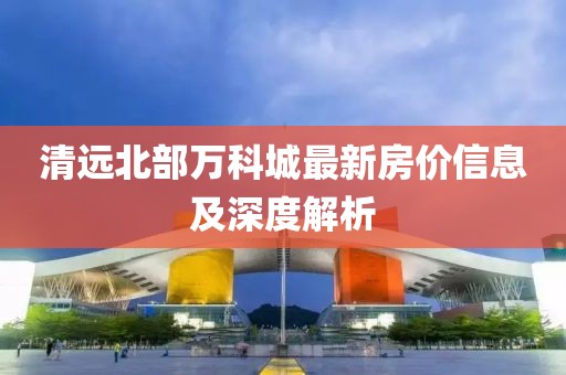 清远北部万科城最新房价信息及深度解析