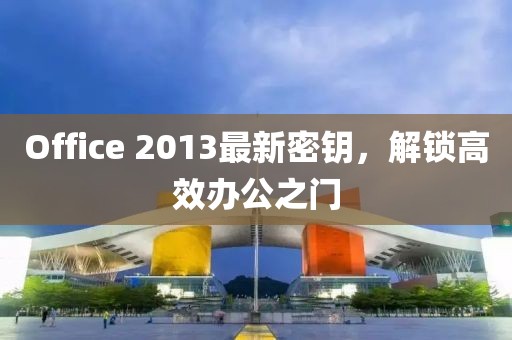 Office 2013最新密钥，解锁高效办公之门