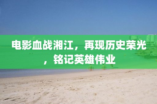 电影血战湘江，再现历史荣光，铭记英雄伟业