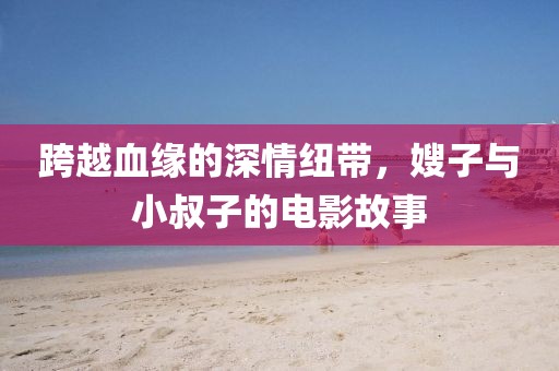 跨越血缘的深情纽带，嫂子与小叔子的电影故事
