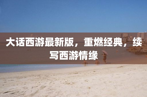 大话西游最新版，重燃经典，续写西游情缘