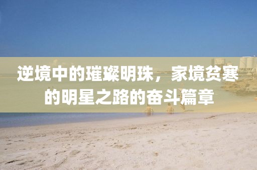 逆境中的璀璨明珠，家境贫寒的明星之路的奋斗篇章